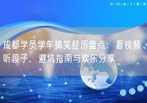 成都学员学车搞笑经历盘点：看视频、听段子，避坑指南与欢乐分享