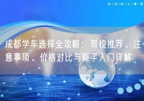成都学车选择全攻略：驾校推荐、注意事项、价格对比与新手入门详解