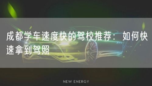 成都学车速度快的驾校推荐：如何快速拿到驾照