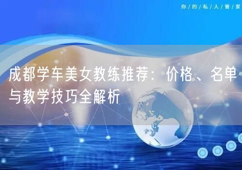 成都学车美女教练推荐：价格、名单与教学技巧全解析