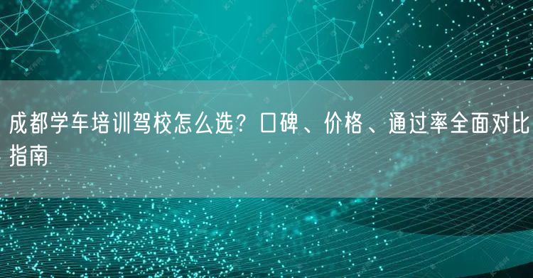 成都学车培训驾校怎么选？口碑、价格、通过率全面对比指南