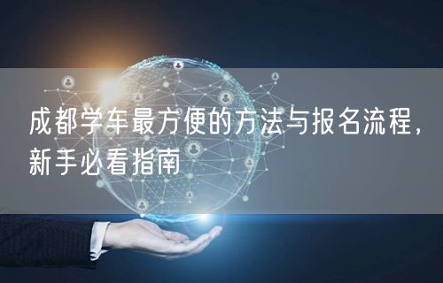成都学车最方便的方法与报名流程，新手必看指南