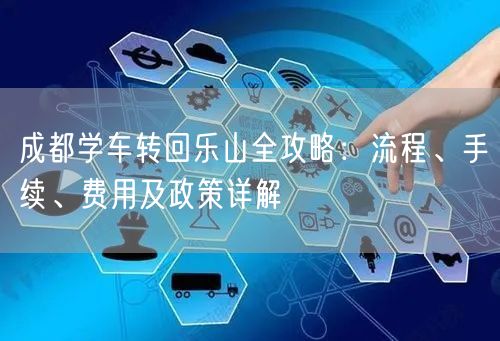 成都学车转回乐山全攻略：流程、手续、费用及政策详解