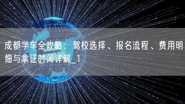 成都学车全攻略：驾校选择、报名流程、费用明细与拿证时间详解_1