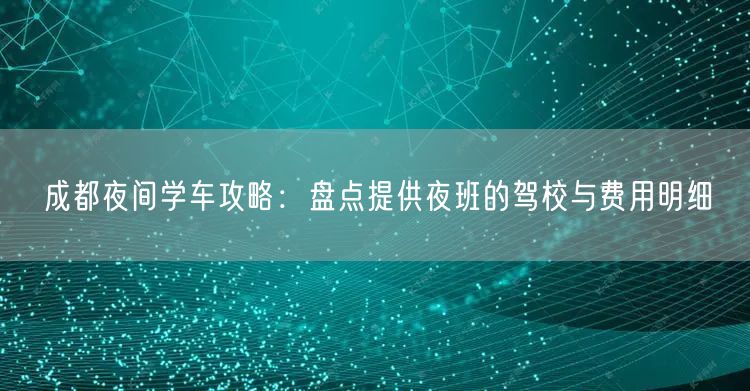 成都夜间学车攻略：盘点提供夜班的驾校与费用明细
