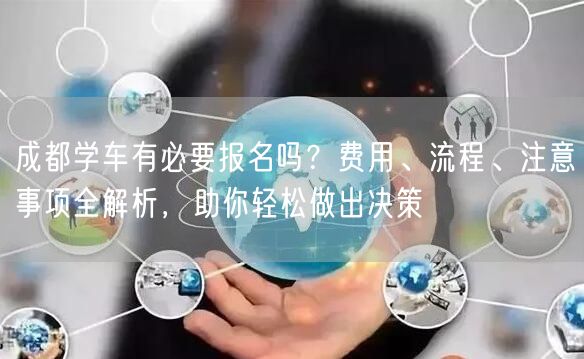 成都学车有必要报名吗？费用、流程、注意事项全解析，助你轻松做出决策