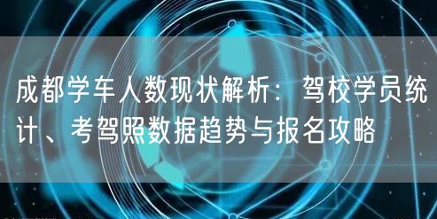 成都学车人数现状解析：驾校学员统计、考驾照数据趋势与报名攻略