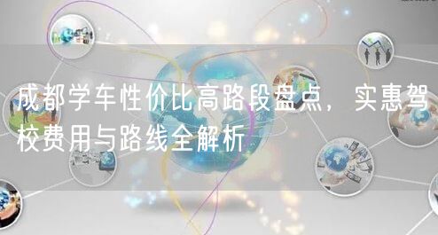成都学车性价比高路段盘点，实惠驾校费用与路线全解析