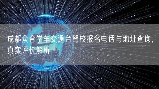 成都众合学车交通台驾校报名电话与地址查询，真实评价解析