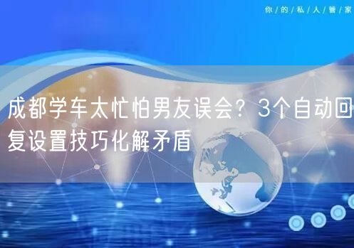 成都学车太忙怕男友误会？3个自动回复设置技巧化解矛盾