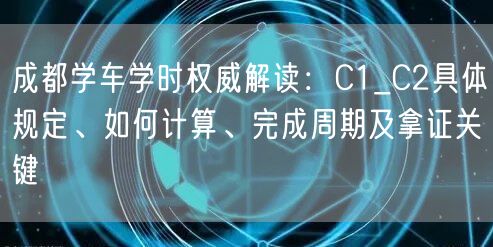 成都学车学时权威解读：C1_C2具体规定、如何计算、完成周期及拿证关键