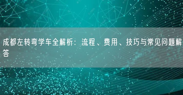 成都左转弯学车全解析:流程、费用、技巧与常见问题解答 成都左转弯学车全解析:流程、费用、技巧与常见问题解答