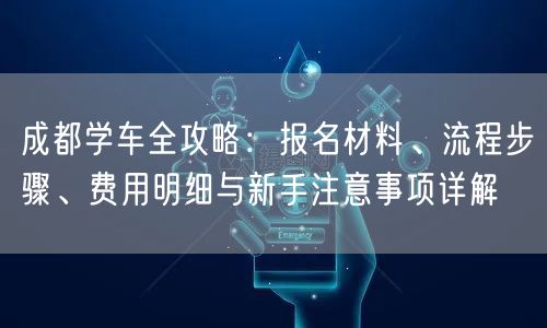 成都学车全攻略：报名材料、流程步骤、费用明细与新手注意事项详解