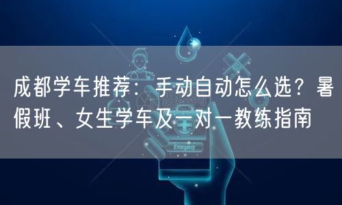成都学车推荐：手动自动怎么选？暑假班、女生学车及一对一教练指南
