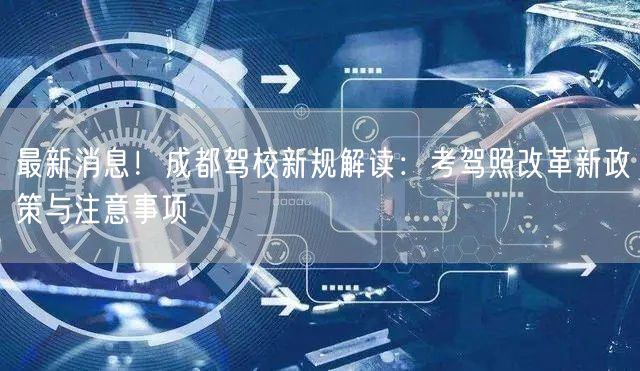最新消息！成都驾校新规解读：考驾照改革新政策与注意事项