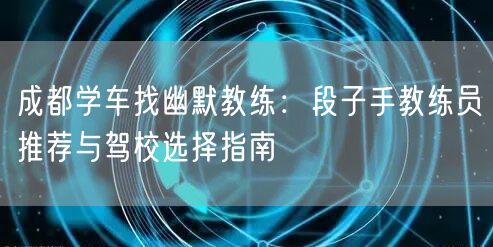 成都学车找幽默教练：段子手教练员推荐与驾校选择指南