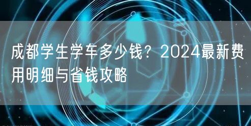 成都学生学车多少钱？2024最新费用明细与省钱攻略