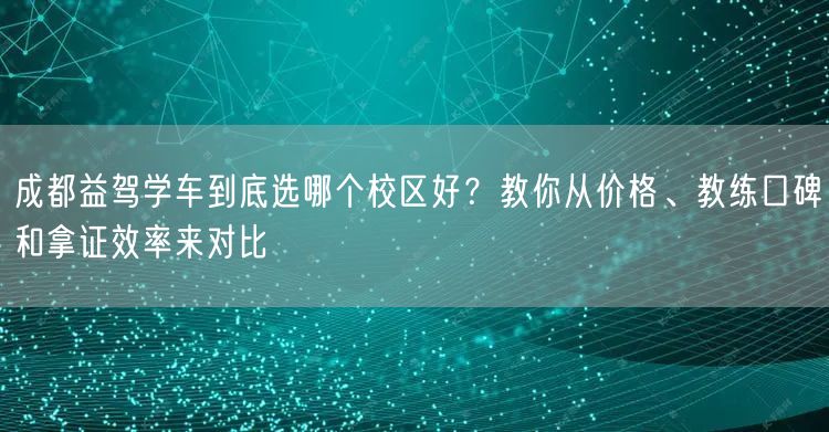 成都益驾学车到底选哪个校区好？教你从价格、教练口碑和拿证效率来对比