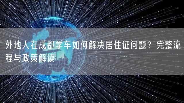 外地人在成都学车如何解决居住证问题？完整流程与政策解读