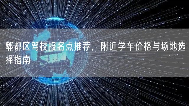 郫都区驾校报名点推荐，附近学车价格与场地选择指南
