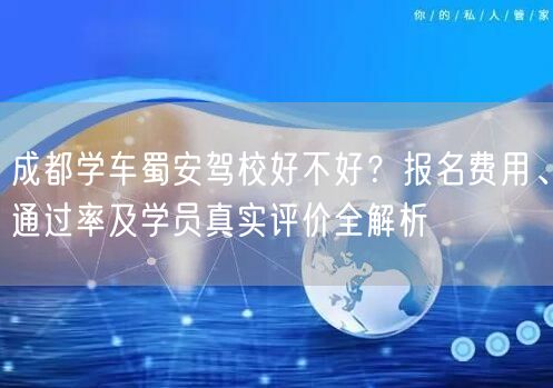 成都学车蜀安驾校好不好？报名费用、通过率及学员真实评价全解析