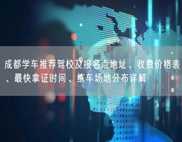 成都学车推荐驾校及报名点地址、收费价格表、最快拿证时间、练车场地分布详解