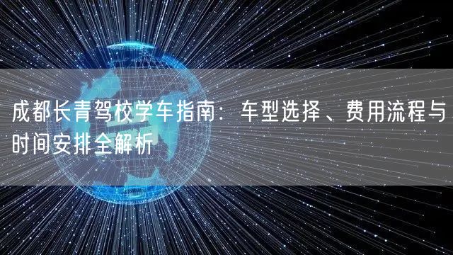 成都长青驾校学车指南：车型选择、费用流程与时间安排全解析