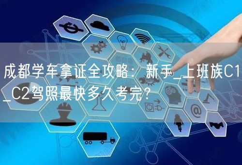 成都学车拿证全攻略：新手_上班族C1_C2驾照最快多久考完？