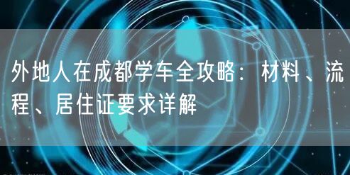 外地人在成都学车全攻略：材料、流程、居住证要求详解