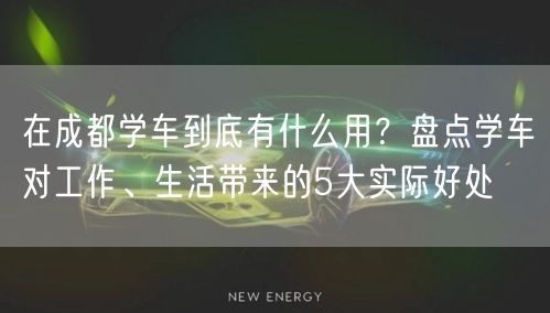 在成都学车到底有什么用？盘点学车对工作、生活带来的5大实际好处
