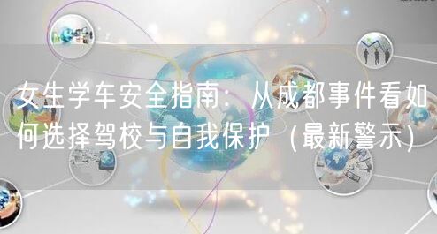 女生学车安全指南：从成都事件看如何选择驾校与自我保护（最新警示）
