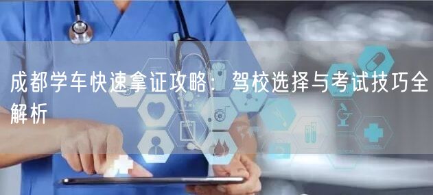 成都学车快速拿证攻略：驾校选择与考试技巧全解析