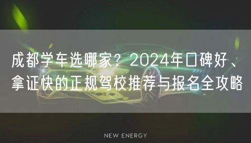 成都学车选哪家？2024年口碑好、拿证快的正规驾校推荐与报名全攻略