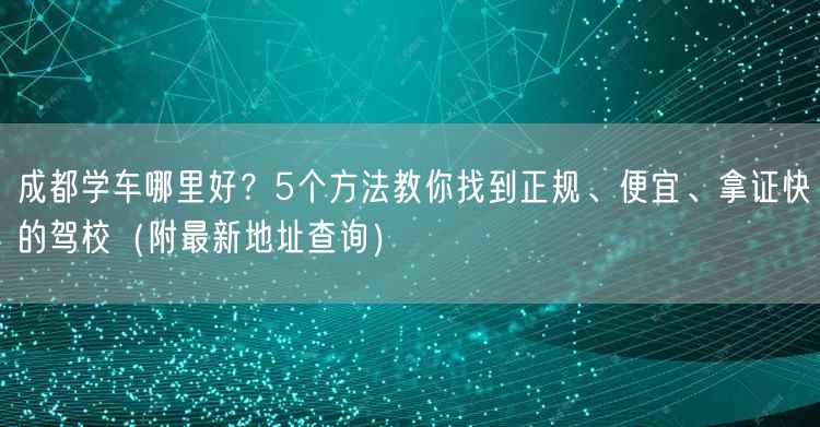 成都学车哪里好？5个方法教你找到正规、便宜、拿证快的驾校（附最新地址查询）