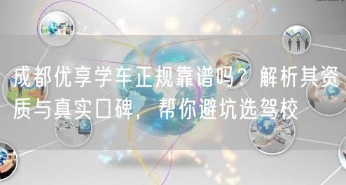 成都优享学车正规靠谱吗？解析其资质与真实口碑，帮你避坑选驾校