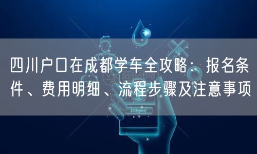 四川户口在成都学车全攻略：报名条件、费用明细、流程步骤及注意事项