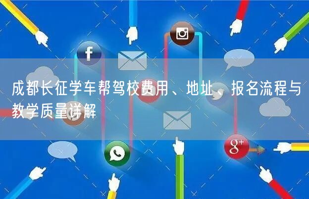成都长征学车帮驾校费用、地址、报名流程与教学质量详解