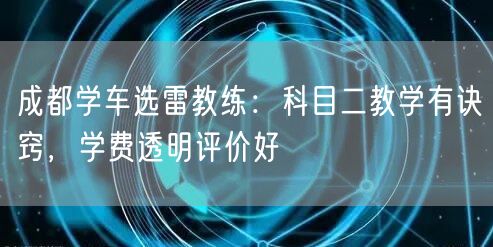 成都学车选雷教练：科目二教学有诀窍，学费透明评价好
