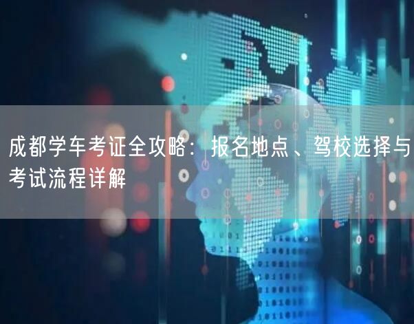 成都学车考证全攻略：报名地点、驾校选择与考试流程详解