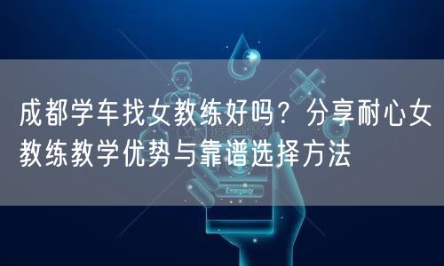 成都学车找女教练好吗？分享耐心女教练教学优势与靠谱选择方法