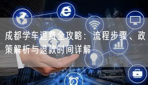 成都学车退费全攻略：流程步骤、政策解析与退款时间详解