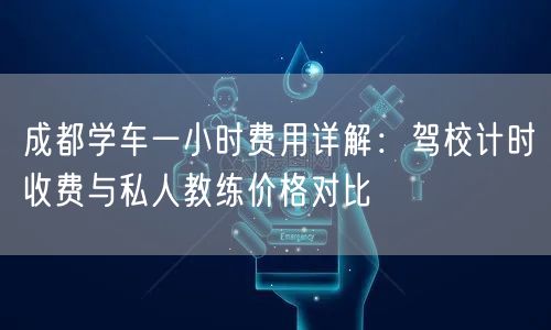 成都学车一小时费用详解：驾校计时收费与私人教练价格对比