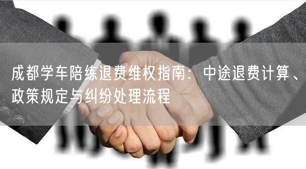 成都学车陪练退费维权指南：中途退费计算、政策规定与纠纷处理流程