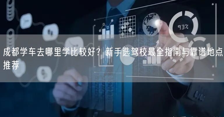 成都学车去哪里学比较好？新手选驾校最全指南与靠谱地点推荐