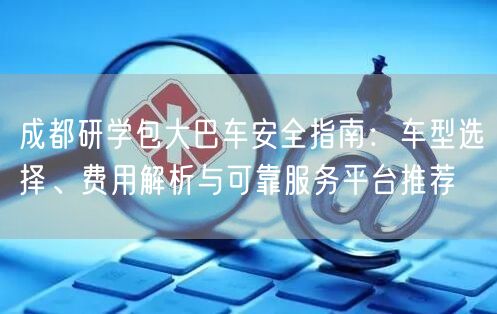 成都研学包大巴车安全指南:车型选择、费用解析与可靠服务平台推荐 成都研学包大巴车安全指南:车型选择、费用解析与可靠服务平台推荐