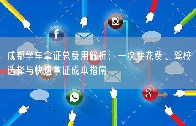 成都学车拿证总费用解析：一次性花费、驾校选择与快速拿证成本指南
