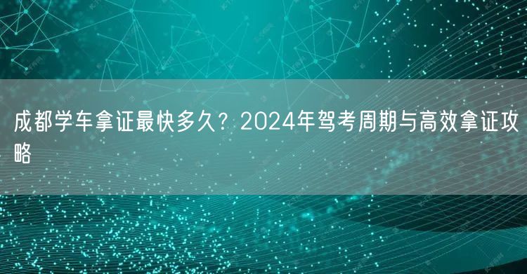 成都学车拿证最快多久？2024年驾考周期与高效拿证攻略
