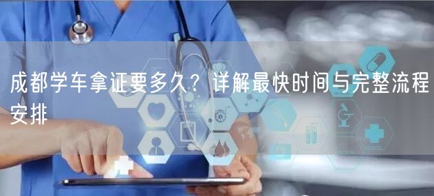成都学车拿证要多久？详解最快时间与完整流程安排