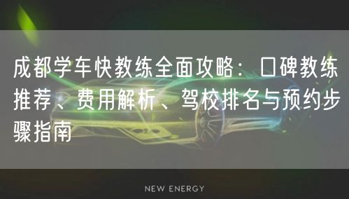 成都学车快教练全面攻略：口碑教练推荐、费用解析、驾校排名与预约步骤指南