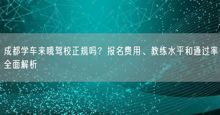 成都学车来哦驾校正规吗？报名费用、教练水平和通过率全面解析